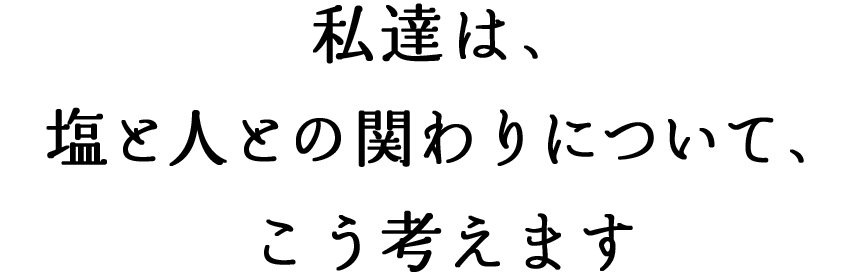 私達は、塩と人との関わりについて、こう考えます