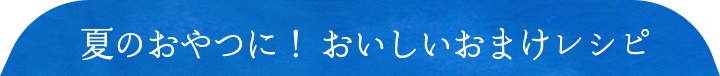 夏のおやつに！おいしいおまけレシピ