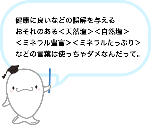 〈 天然塩 〉〈 自然塩 〉〈 ミネラル豊富 〉〈 ミネラルたっぷり 〉の言葉は使っちゃダメなんだって。