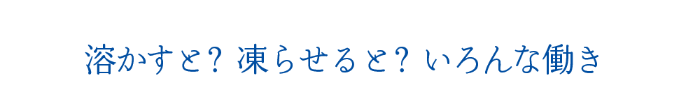 溶かすと？凍らせると？いろんな働き